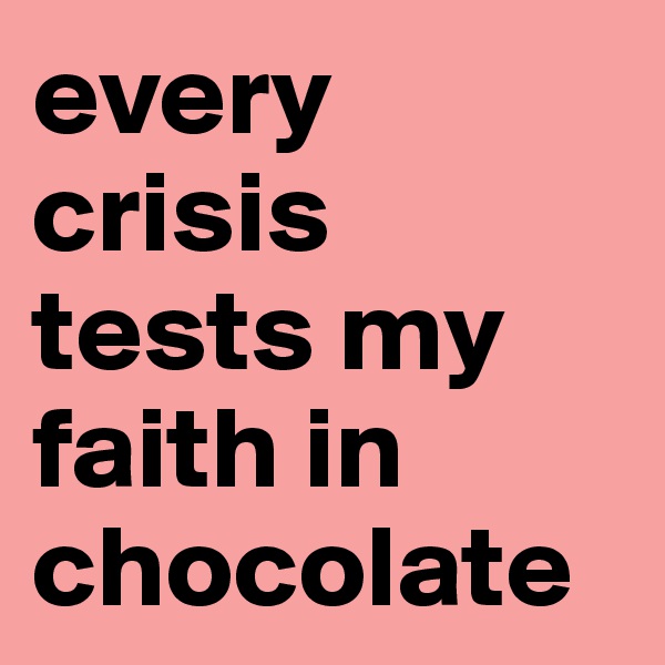 every crisis tests my faith in chocolate