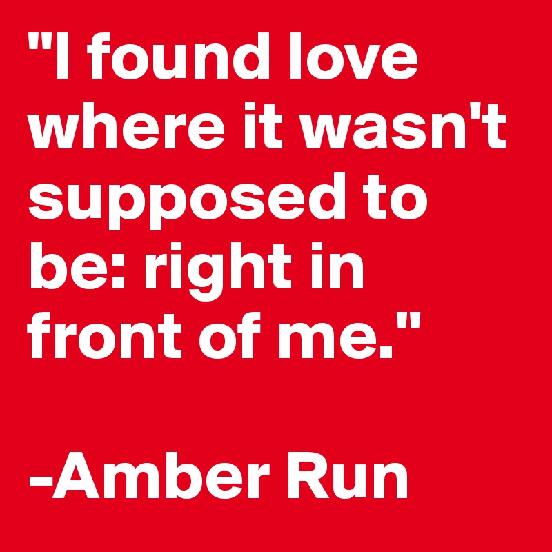"I found love where it wasn't supposed to be: right in front of me."

-Amber Run