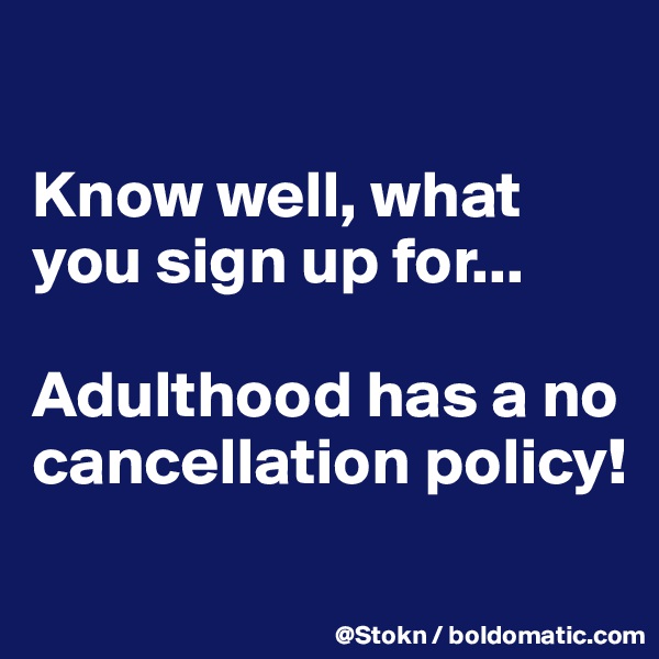 

Know well, what you sign up for...

Adulthood has a no cancellation policy!
