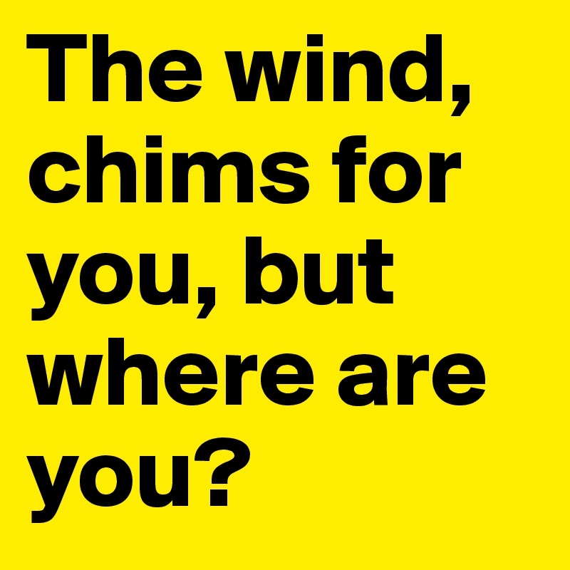 The wind, chims for you, but where are you?
