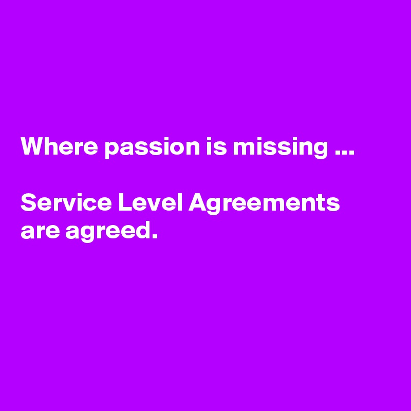 



Where passion is missing ...

Service Level Agreements
are agreed.





