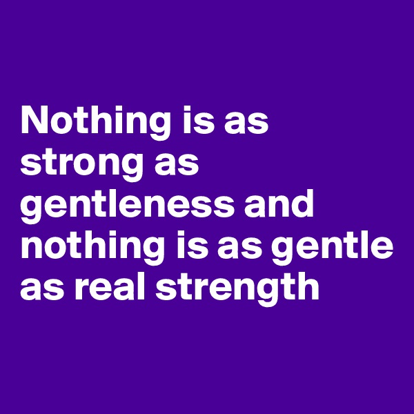 

Nothing is as strong as gentleness and nothing is as gentle as real strength 
