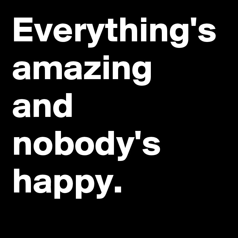 Everything's amazing 
and nobody's happy.