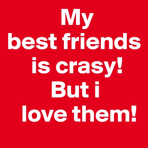            My 
best friends   
     is crasy!
         But i   
   love them! 
