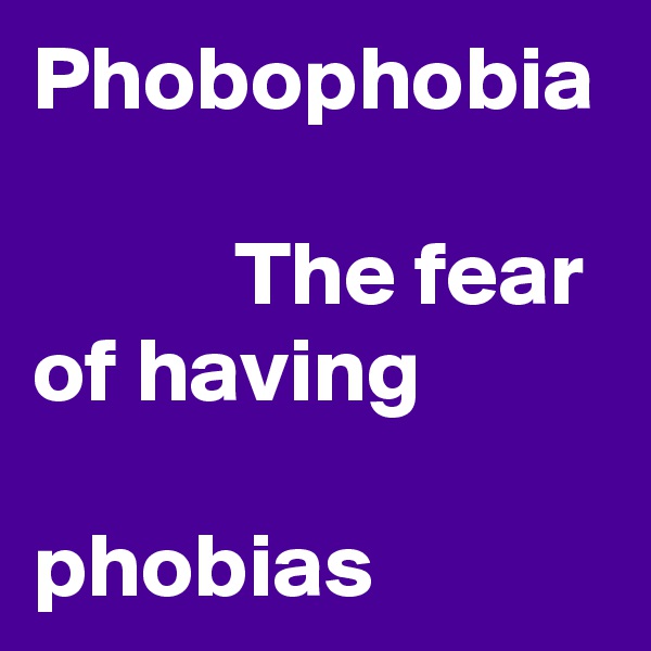 Phobophobia

           The fear             
of having                       phobias