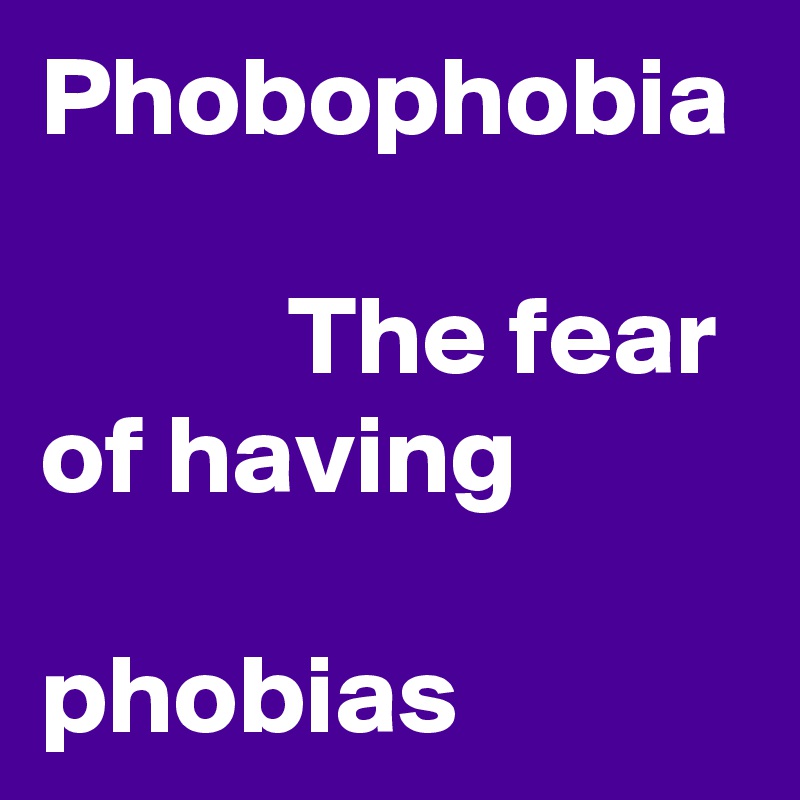 Phobophobia

           The fear             
of having                       phobias