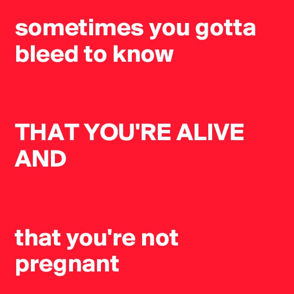 sometimes you gotta bleed to know


THAT YOU'RE ALIVE AND


that you're not pregnant