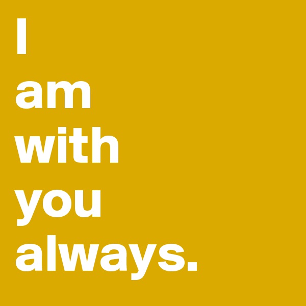I 
am
with
you
always.