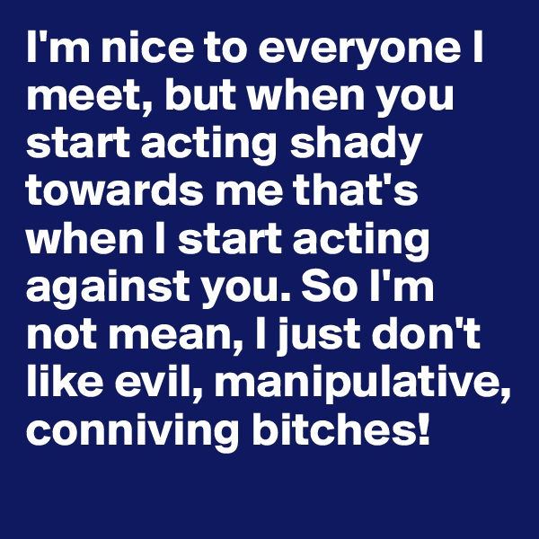 I'm nice to everyone I meet, but when you start acting shady towards me that's when I start acting against you. So I'm not mean, I just don't like evil, manipulative, conniving bitches! 