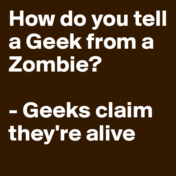 How do you tell a Geek from a Zombie?

- Geeks claim they're alive