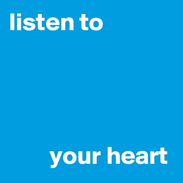 listen to 




        your heart