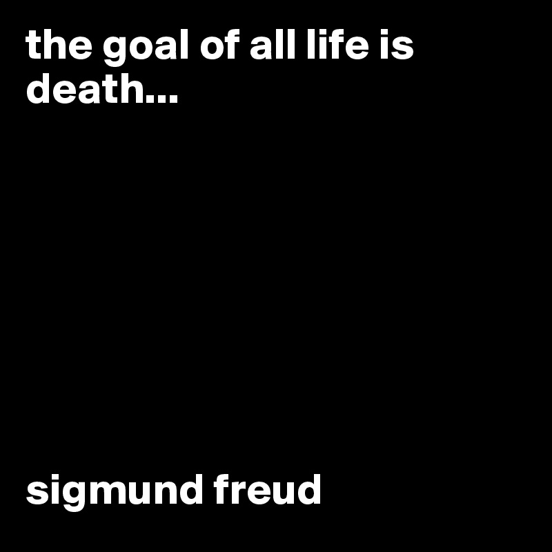 the goal of all life is death...








sigmund freud
