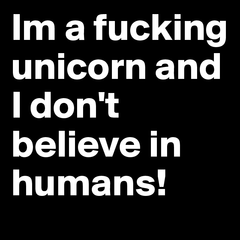 Im a fucking unicorn and I don't believe in humans! 