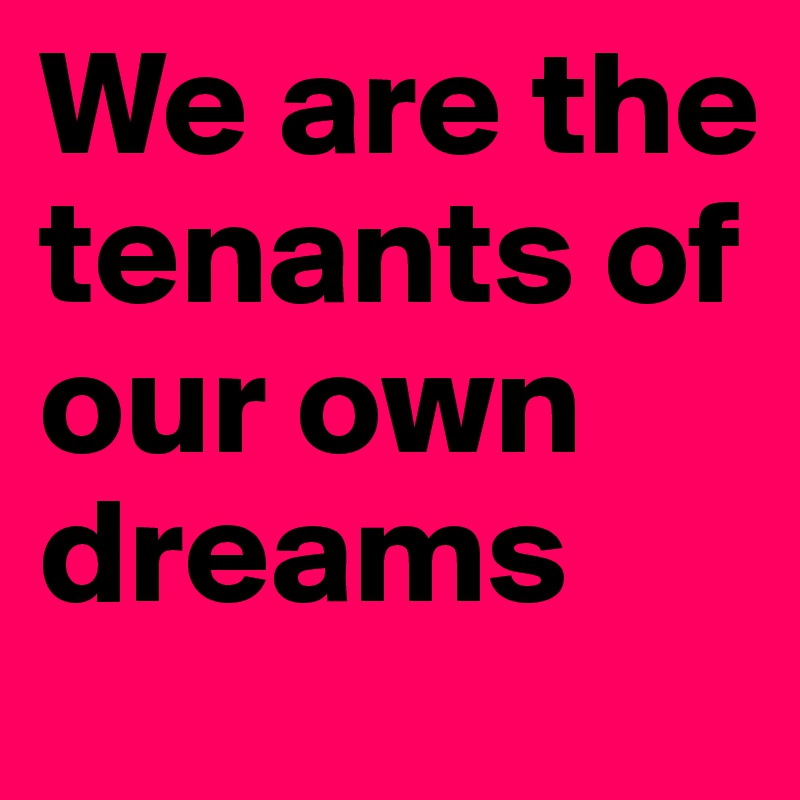 We are the tenants of our own dreams