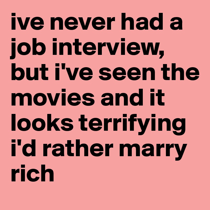 ive never had a job interview, but i've seen the movies and it looks terrifying i'd rather marry rich