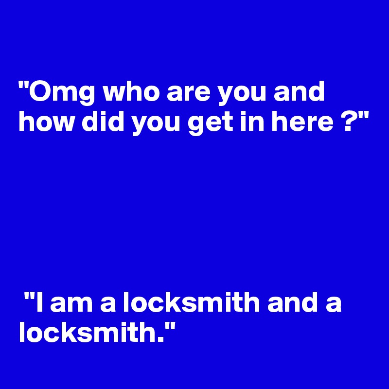 

"Omg who are you and how did you get in here ?" 





 "I am a locksmith and a locksmith."