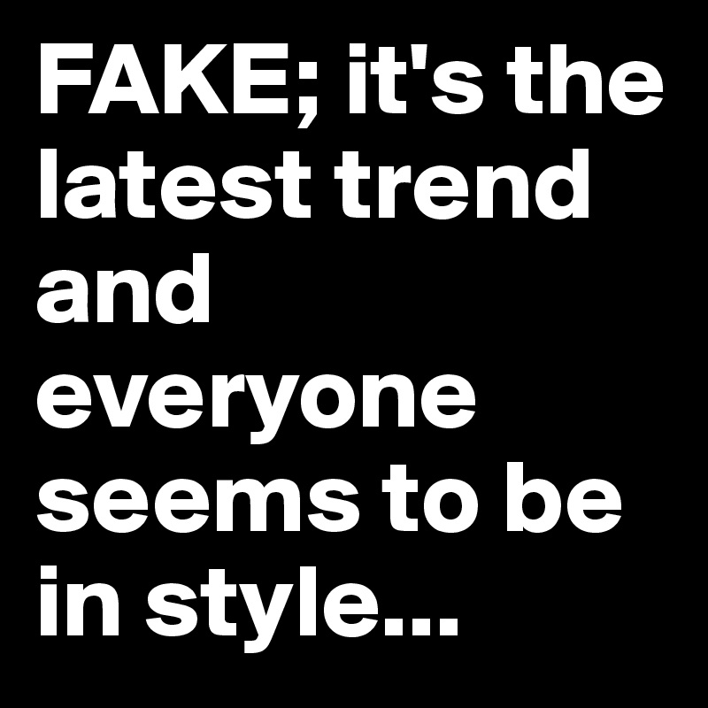 FAKE; it's the latest trend and everyone seems to be in style...