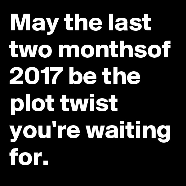 May the last two monthsof 2017 be the plot twist you're waiting for.