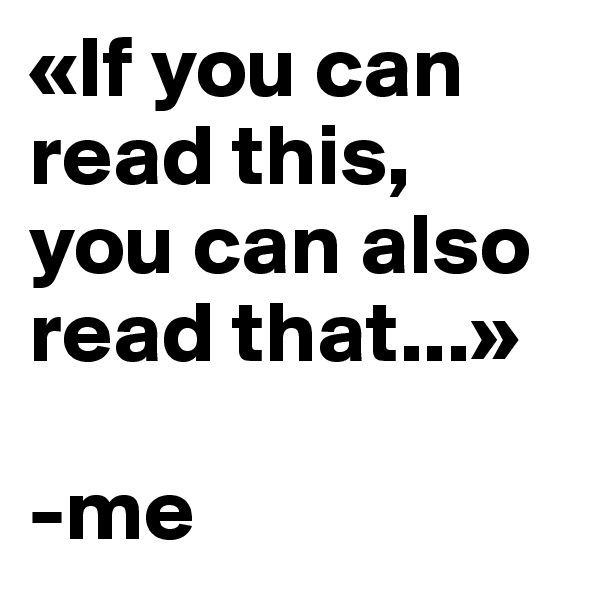 «If you can read this,
you can also read that...»

-me
