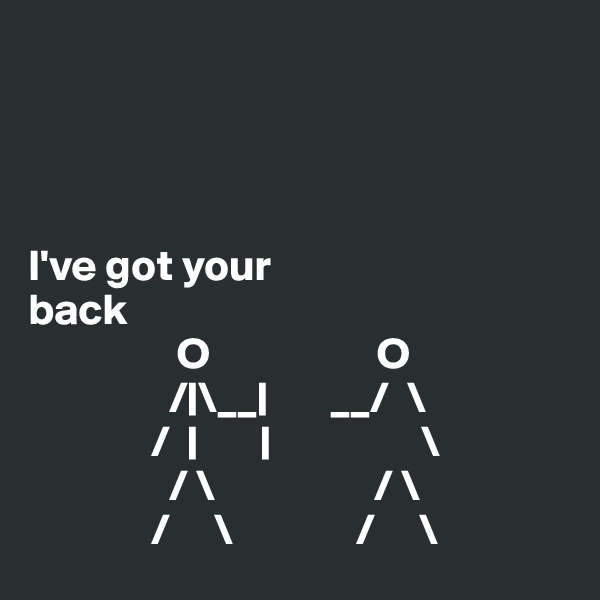 




I've got your
back
                 O                   O
                /|\__|       __/  \
              /  |       |                 \
                / \                  / \
              /     \              /     \