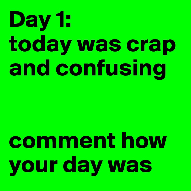 Day 1:
today was crap and confusing


comment how your day was