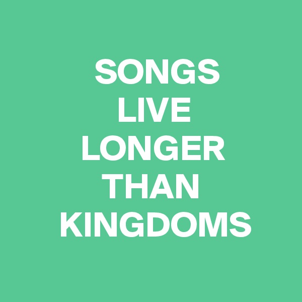 
           SONGS
              LIVE
         LONGER
            THAN
      KINGDOMS
