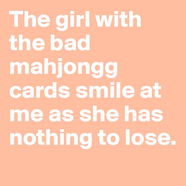 The girl with the bad mahjongg cards smile at me as she has nothing to lose.