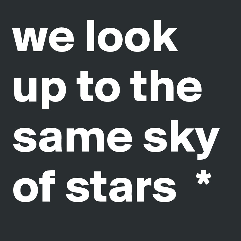 we look up to the same sky of stars  *