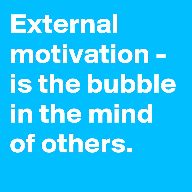 External motivation - is the bubble in the mind of others.