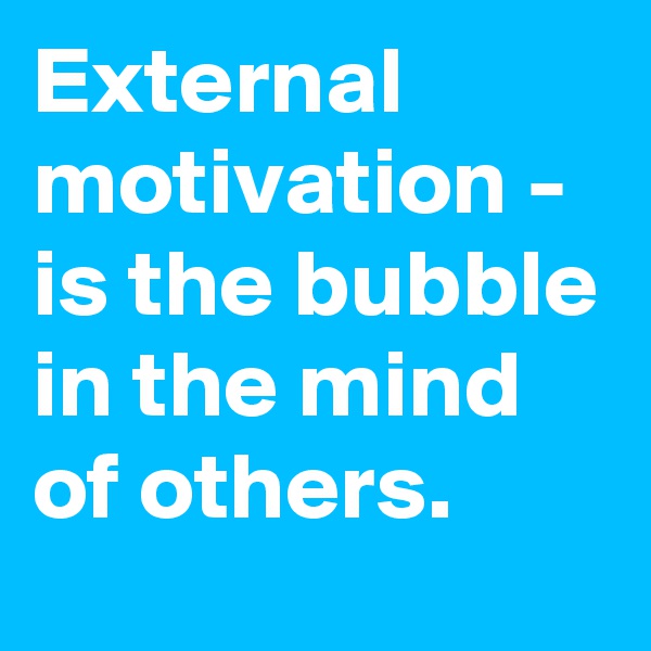 External motivation - is the bubble in the mind of others.