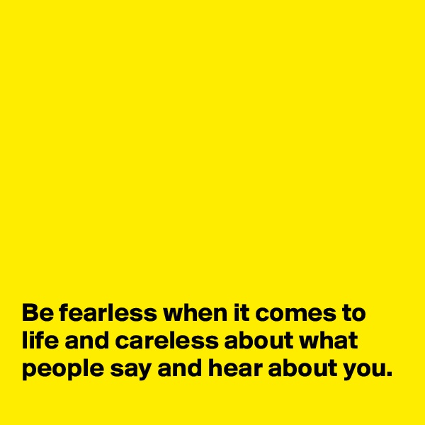 









Be fearless when it comes to life and careless about what people say and hear about you.