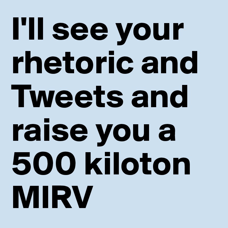 I'll see your rhetoric and Tweets and raise you a 500 kiloton MIRV