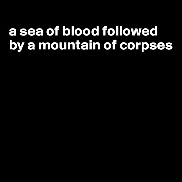 
a sea of blood followed by a mountain of corpses







