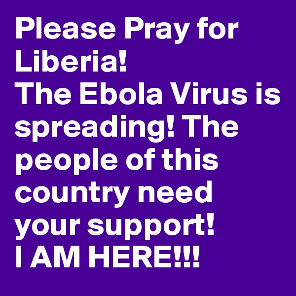 Please Pray for
Liberia! 
The Ebola Virus is spreading! The people of this country need your support!
I AM HERE!!! 