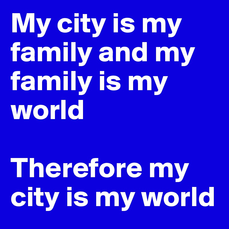 My city is my family and my family is my world

Therefore my city is my world