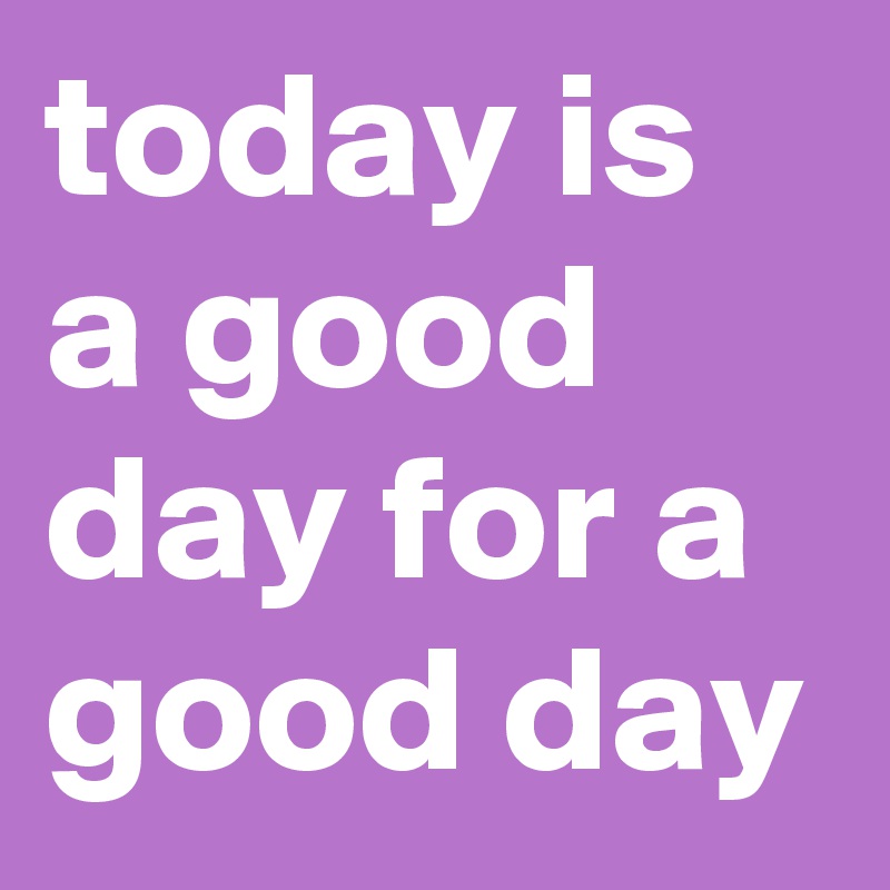 today is a good day for a good day