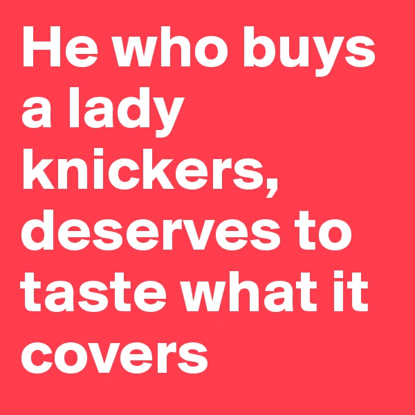 He who buys a lady knickers, deserves to taste what it covers 