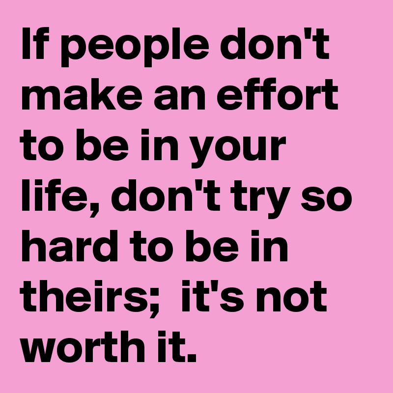 If people don't make an effort to be in your life, don't try so hard to be in theirs;  it's not worth it. 