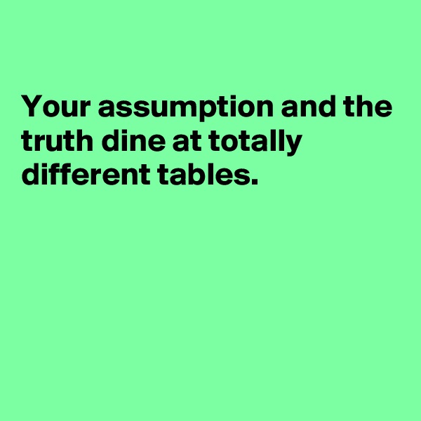 

Your assumption and the truth dine at totally different tables.





