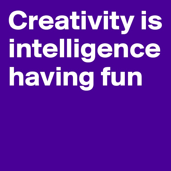 Creativity is intelligence having fun

