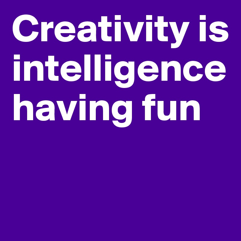 Creativity is intelligence having fun

