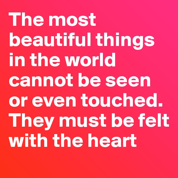 The most beautiful things in the world cannot be seen or even touched. They must be felt with the heart 