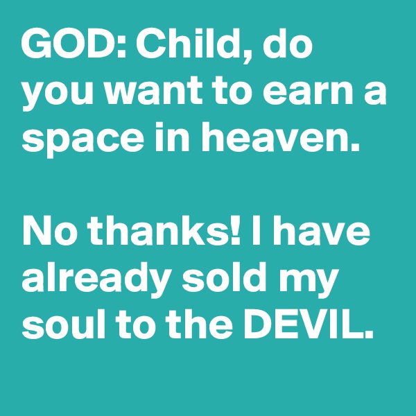 GOD: Child, do you want to earn a space in heaven.

No thanks! I have already sold my soul to the DEVIL. 