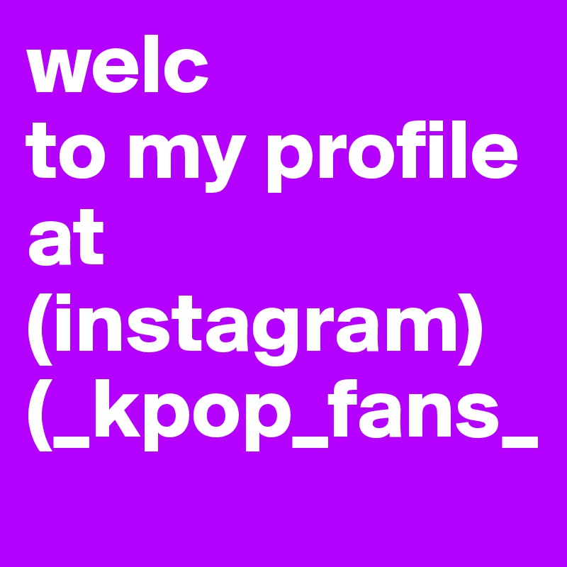 welc
to my profile 
at (instagram)
(_kpop_fans_
