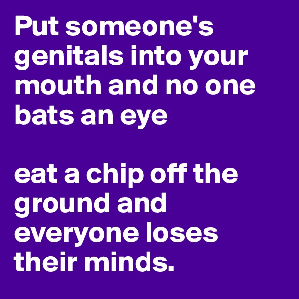 Put someone's genitals into your mouth and no one bats an eye 

eat a chip off the ground and everyone loses their minds.
