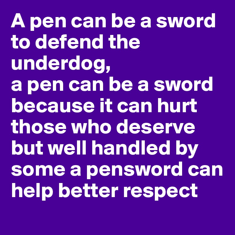 A pen can be a sword to defend the underdog, 
a pen can be a sword because it can hurt those who deserve
but well handled by some a pensword can help better respect