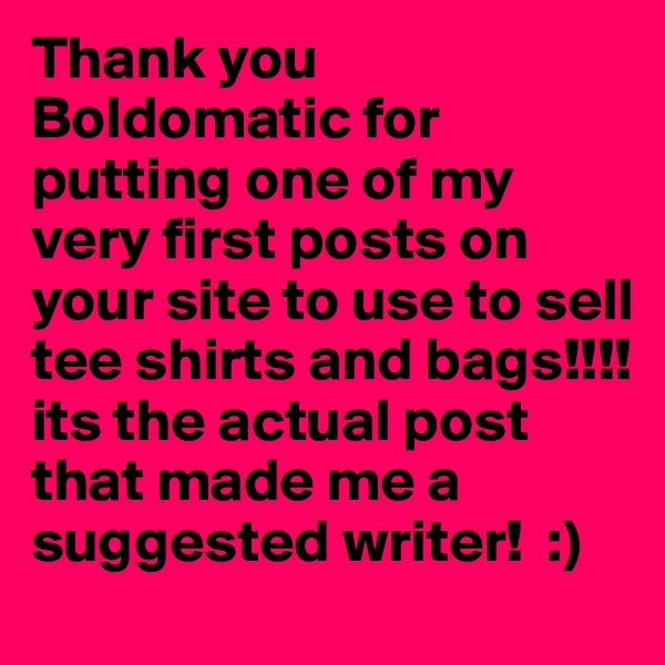Thank you Boldomatic for putting one of my very first posts on your site to use to sell tee shirts and bags!!!!
its the actual post that made me a suggested writer!  :)