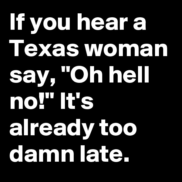 If you hear a Texas woman say, "Oh hell no!" It's already too damn late.