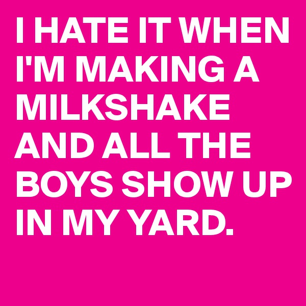 I HATE IT WHEN I'M MAKING A MILKSHAKE AND ALL THE BOYS SHOW UP IN MY YARD. 