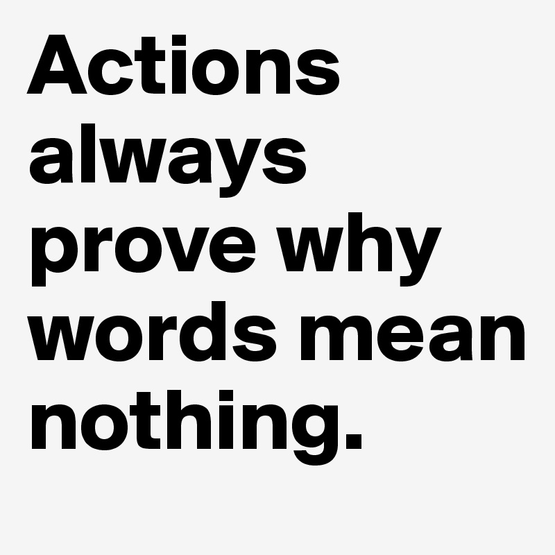 Actions always prove why words mean nothing. 